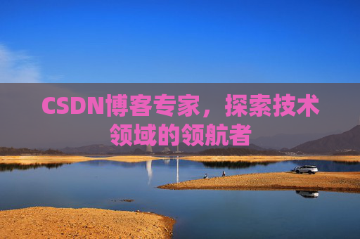 CSDN博客专家，探索技术领域的领航者